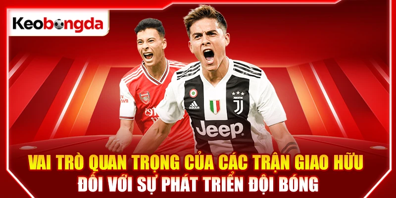 Vai trò quan trọng của các trận giao hữu đối với sự phát triển đội bóng